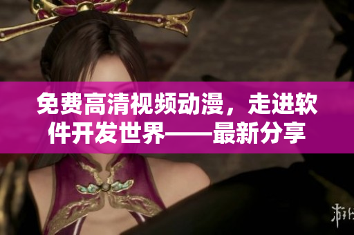 免費(fèi)高清視頻動(dòng)漫，走進(jìn)軟件開(kāi)發(fā)世界——最新分享