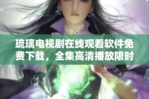 琉璃電視劇在線觀看軟件免費(fèi)下載，全集高清播放限時(shí)提供