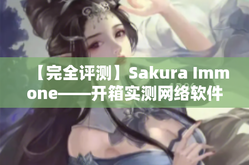 【完全評(píng)測(cè)】Sakura Immone——開箱實(shí)測(cè)網(wǎng)絡(luò)軟件性能如何？