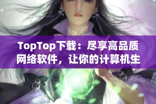 TopTop下載：盡享高品質(zhì)網(wǎng)絡(luò)軟件，讓你的計(jì)算機(jī)生活更簡單方便