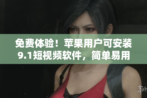 免費(fèi)體驗(yàn)！蘋果用戶可安裝9.1短視頻軟件，簡(jiǎn)單易用的軟件等你來發(fā)現(xiàn)！