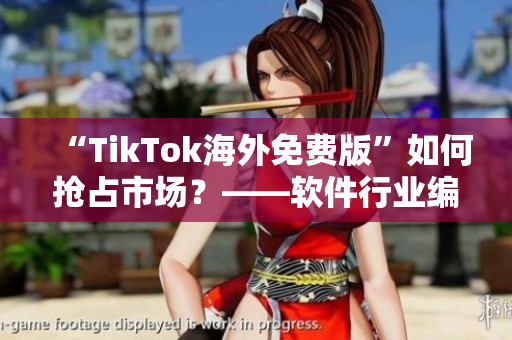 “TikTok海外免費版”如何搶占市場？——軟件行業(yè)編輯詳解!