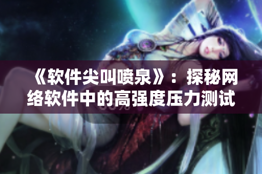 《軟件尖叫噴泉》：探秘網(wǎng)絡(luò)軟件中的高強(qiáng)度壓力測(cè)試技術(shù)與實(shí)踐！