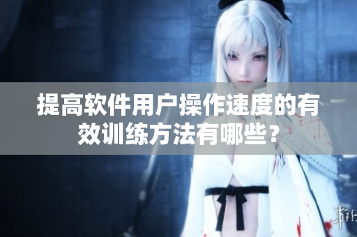 提高軟件用戶操作速度的有效訓(xùn)練方法有哪些？