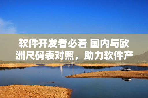 軟件開(kāi)發(fā)者必看 國(guó)內(nèi)與歐洲尺碼表對(duì)照，助力軟件產(chǎn)品更精準(zhǔn)定位