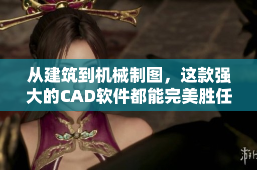 從建筑到機(jī)械制圖，這款強(qiáng)大的CAD軟件都能完美勝任！——看這里！