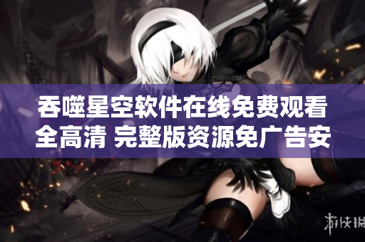 吞噬星空軟件在線免費觀看全高清 完整版資源免廣告安全下載