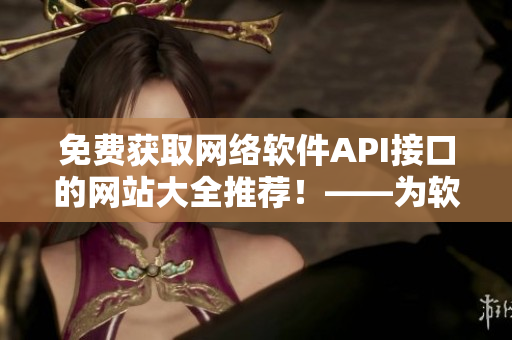 免費(fèi)獲取網(wǎng)絡(luò)軟件API接口的網(wǎng)站大全推薦！——為軟件開(kāi)發(fā)者省時(shí)省力