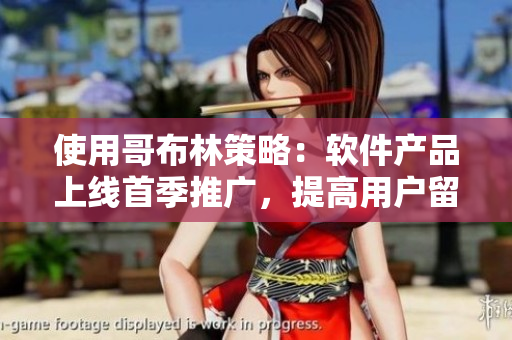 使用哥布林策略：軟件產(chǎn)品上線首季推廣，提高用戶留存率
