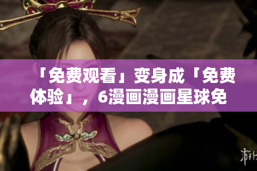 「免費(fèi)觀看」變身成「免費(fèi)體驗(yàn)」，6漫畫漫畫星球免費(fèi)試用，暢享軟件漫畫盛宴！