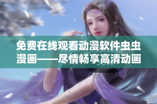 免費在線觀看動漫軟件蟲蟲漫畫——盡情暢享高清動畫內(nèi)容