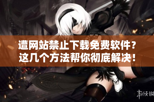 遭網(wǎng)站禁止下載免費(fèi)軟件？這幾個方法幫你徹底解決！