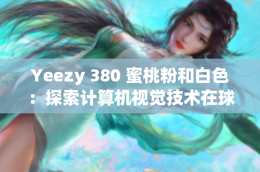 Yeezy 380 蜜桃粉和白色：探索計算機(jī)視覺技術(shù)在球鞋設(shè)計中的應(yīng)用