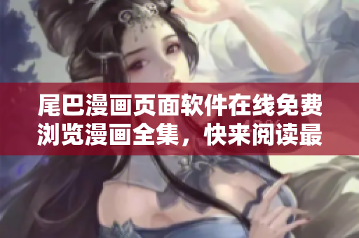 尾巴漫畫頁面軟件在線免費瀏覽漫畫全集，快來閱讀最新更新章節(jié)！