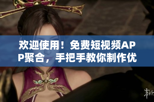 歡迎使用！免費(fèi)短視頻APP聚合，手把手教你制作優(yōu)質(zhì)短視頻