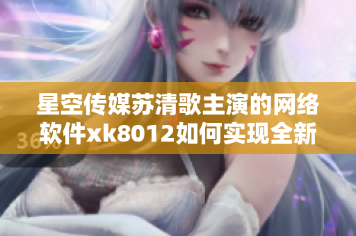 星空傳媒蘇清歌主演的網(wǎng)絡(luò)軟件xk8012如何實現(xiàn)全新升級？