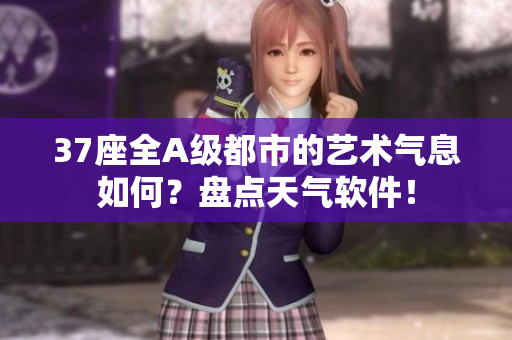 37座全A級(jí)都市的藝術(shù)氣息如何？盤(pán)點(diǎn)天氣軟件！