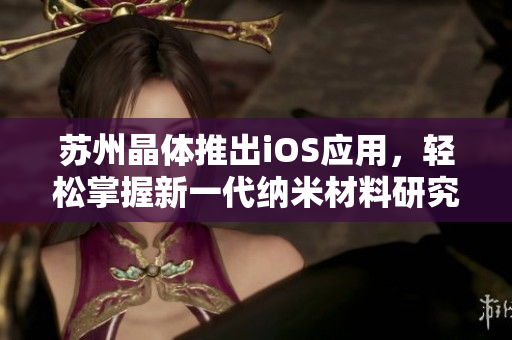 蘇州晶體推出iOS應(yīng)用，輕松掌握新一代納米材料研究進(jìn)展