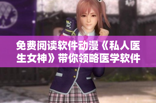 免費(fèi)閱讀軟件動(dòng)漫《私人醫(yī)生女神》帶你領(lǐng)略醫(yī)學(xué)軟件妙用！