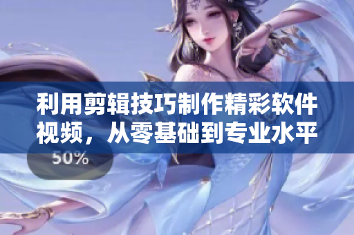 利用剪輯技巧制作精彩軟件視頻，從零基礎(chǔ)到專業(yè)水平！