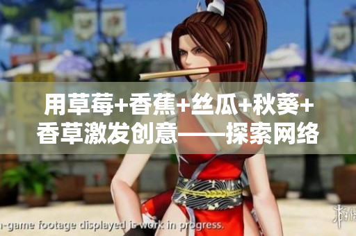 用草莓+香蕉+絲瓜+秋葵+香草激發(fā)創(chuàng)意——探索網(wǎng)絡軟件設計的靈感來源