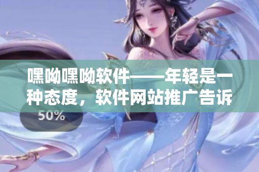 嘿呦嘿呦軟件——年輕是一種態(tài)度，軟件網(wǎng)站推廣告訴你全新軟件體驗