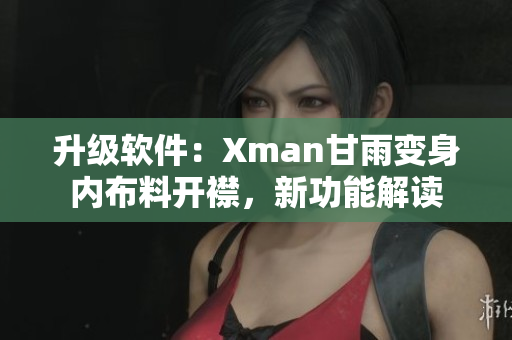升級(jí)軟件：Xman甘雨變身內(nèi)布料開(kāi)襟，新功能解讀