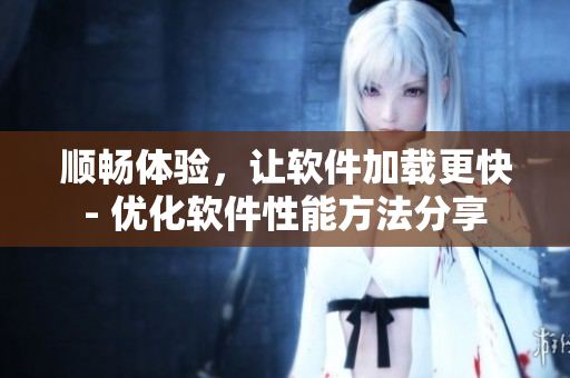 順暢體驗(yàn)，讓軟件加載更快- 優(yōu)化軟件性能方法分享