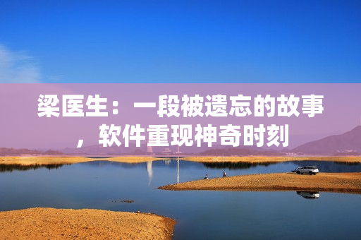 梁醫(yī)生：一段被遺忘的故事，軟件重現(xiàn)神奇時刻
