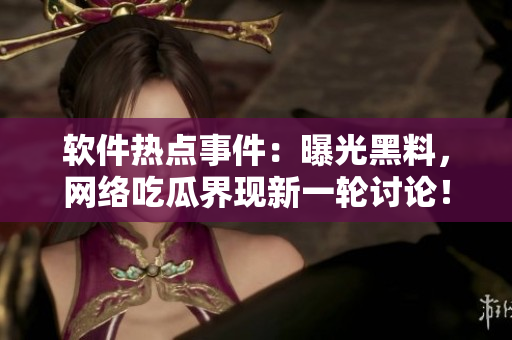 軟件熱點事件：曝光黑料，網(wǎng)絡(luò)吃瓜界現(xiàn)新一輪討論！