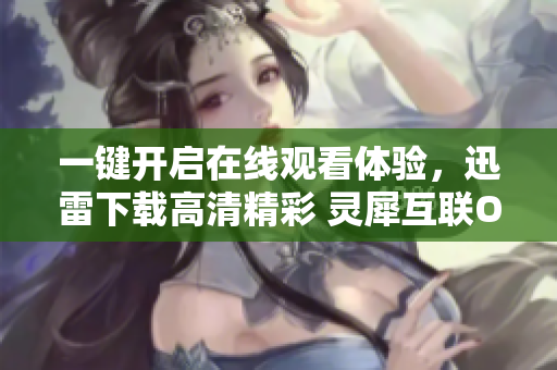 一鍵開啟在線觀看體驗，迅雷下載高清精彩 靈犀互聯(lián)ONUS