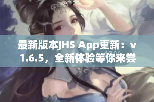 最新版本JHS App更新：v1.6.5，全新體驗(yàn)等你來(lái)嘗試！