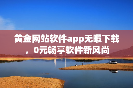 黃金網(wǎng)站軟件app無暇下載，0元暢享軟件新風(fēng)尚