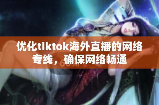 優(yōu)化tiktok海外直播的網(wǎng)絡(luò)專線，確保網(wǎng)絡(luò)暢通
