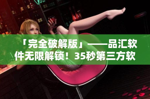 「完全破解版」——品匯軟件無限解鎖！35秒第三方軟件下載