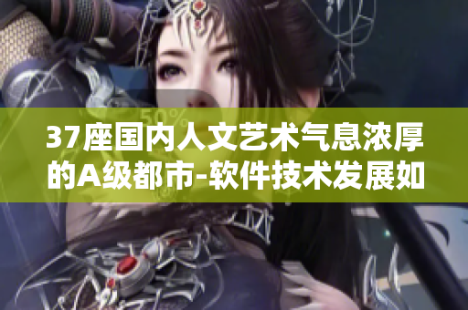 37座國內(nèi)人文藝術(shù)氣息濃厚的A級都市-軟件技術(shù)發(fā)展如何？