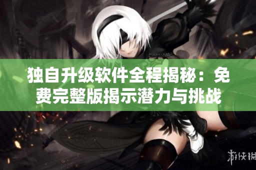 獨(dú)自升級(jí)軟件全程揭秘：免費(fèi)完整版揭示潛力與挑戰(zhàn)