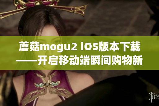 蘑菇mogu2 iOS版本下載——開啟移動端瞬間購物新體驗(yàn)
