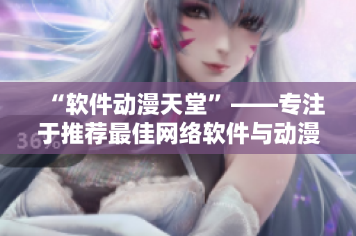 “軟件動漫天堂”——專注于推薦最佳網(wǎng)絡(luò)軟件與動漫資源，一網(wǎng)打盡！