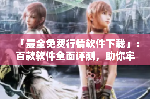 「最全免費(fèi)行情軟件下載」：百款軟件全面評(píng)測(cè)，助你牢牢掌握金融趨勢(shì)