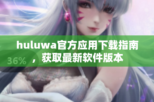 huluwa官方應(yīng)用下載指南，獲取最新軟件版本