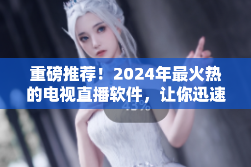 重磅推薦！2024年最火熱的電視直播軟件，讓你迅速下載，暢享高清直播！