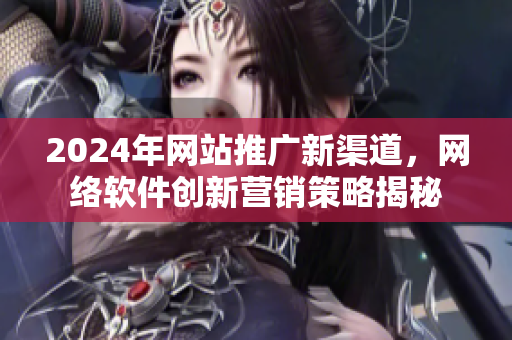 2024年網(wǎng)站推廣新渠道，網(wǎng)絡(luò)軟件創(chuàng)新營銷策略揭秘