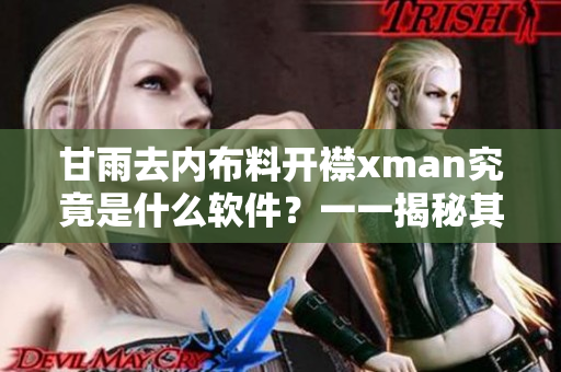 甘雨去內(nèi)布料開襟xman究竟是什么軟件？一一揭秘其功能和特點(diǎn)
