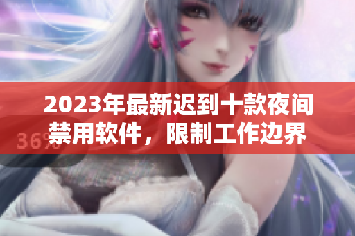 2023年最新遲到十款夜間禁用軟件，限制工作邊界