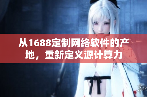 從1688定制網(wǎng)絡(luò)軟件的產(chǎn)地，重新定義源計算力