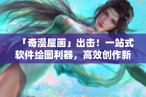 「奇漫屋畫(huà)」出擊！一站式軟件繪圖利器，高效創(chuàng)作新選擇！