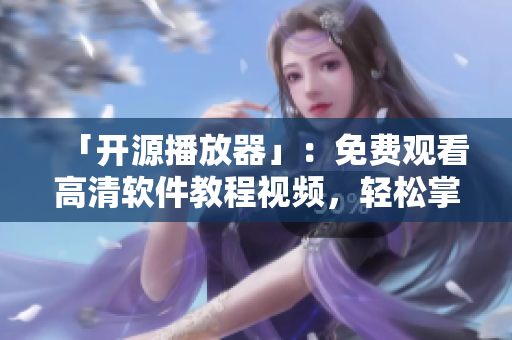 「開源播放器」：免費觀看高清軟件教程視頻，輕松掌握軟件技能！