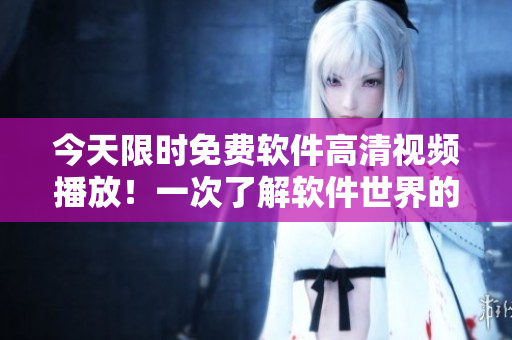 今天限時免費軟件高清視頻播放！一次了解軟件世界的完美機會！
