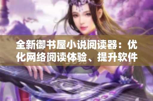 全新御書屋小說(shuō)閱讀器：優(yōu)化網(wǎng)絡(luò)閱讀體驗(yàn)、提升軟件性能